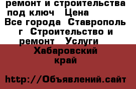 ремонт и строительства под ключ › Цена ­ 1 000 - Все города, Ставрополь г. Строительство и ремонт » Услуги   . Хабаровский край